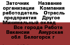 Заточник 4 › Название организации ­ Компания-работодатель › Отрасль предприятия ­ Другое › Минимальный оклад ­ 20 000 - Все города Работа » Вакансии   . Амурская обл.,Белогорск г.